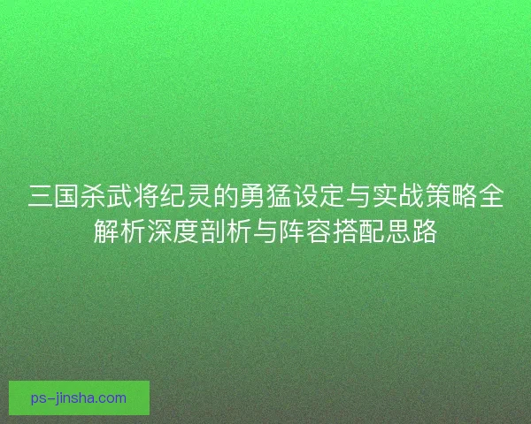 三国杀武将纪灵的勇猛设定与实战策略全解析深度剖析与阵容搭配思路