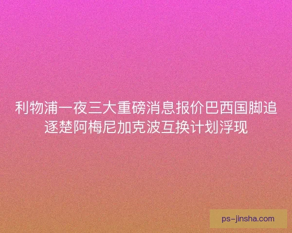 利物浦一夜三大重磅消息报价巴西国脚追逐楚阿梅尼加克波互换计划浮现