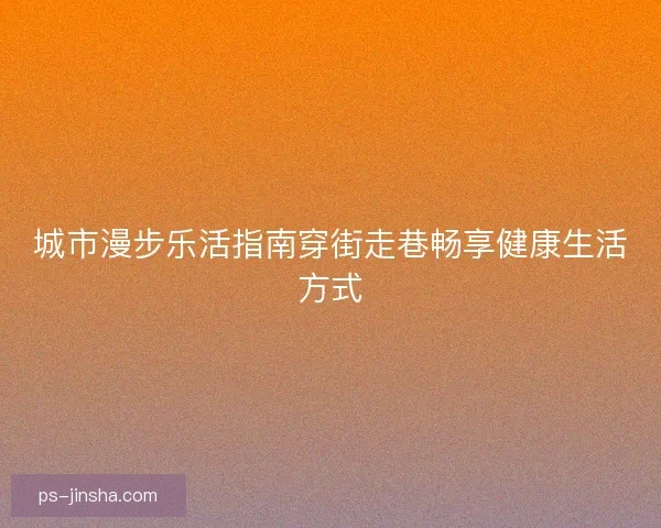 城市漫步乐活指南穿街走巷畅享健康生活方式
