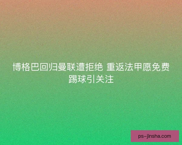 博格巴回归曼联遭拒绝 重返法甲愿免费踢球引关注